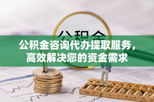 古冶公积金咨询代办提取服务，高效解决您的资金需求