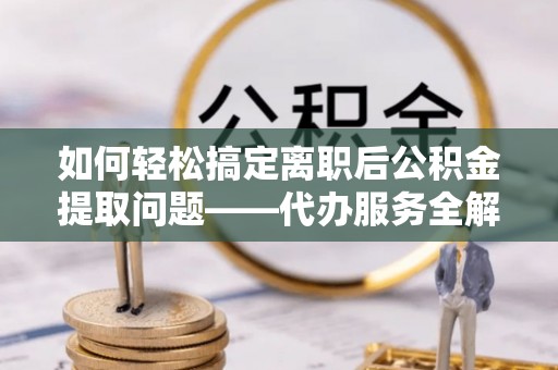 古冶如何轻松搞定离职后公积金提取问题——代办服务全解析