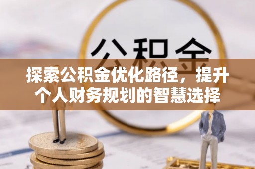 古冶探索公积金优化路径，提升个人财务规划的智慧选择