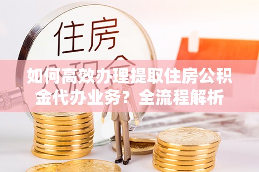古冶如何高效办理提取住房公积金代办业务？全流程解析