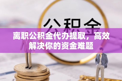 古冶离职公积金代办提取，高效解决你的资金难题