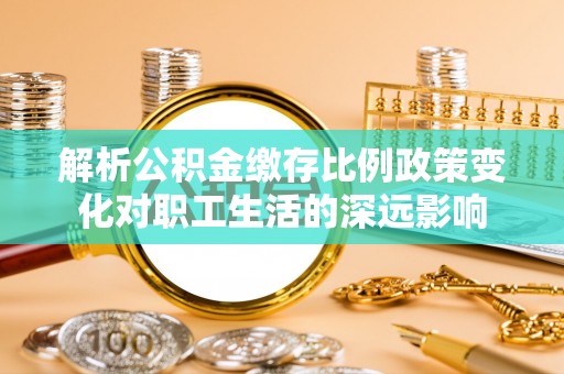 古冶解析公积金缴存比例政策变化对职工生活的深远影响
