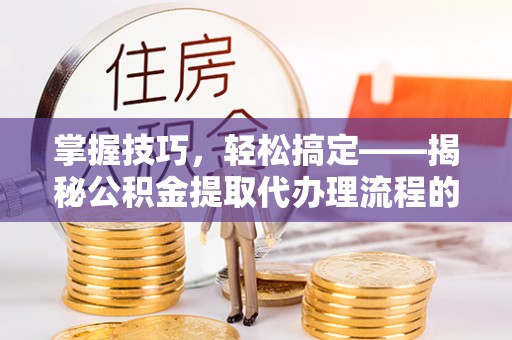 古冶掌握技巧，轻松搞定——揭秘公积金提取代办理流程的关键步骤