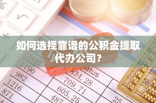 古冶如何选择靠谱的公积金提取代办公司？