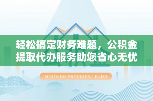 古冶轻松搞定财务难题，公积金提取代办服务助您省心无忧