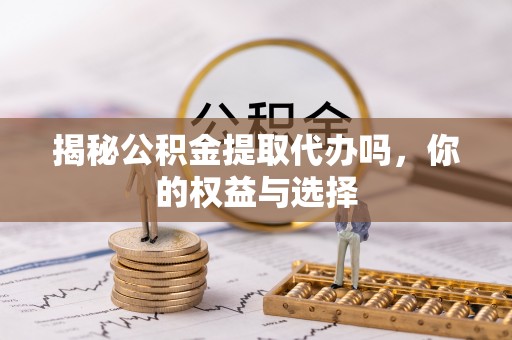 古冶揭秘公积金提取代办吗，你的权益与选择
