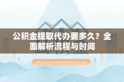 古冶公积金提取代办要多久？全面解析流程与时间
