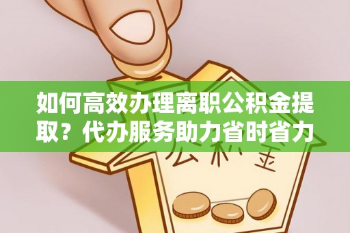 古冶如何高效办理离职公积金提取？代办服务助力省时省力