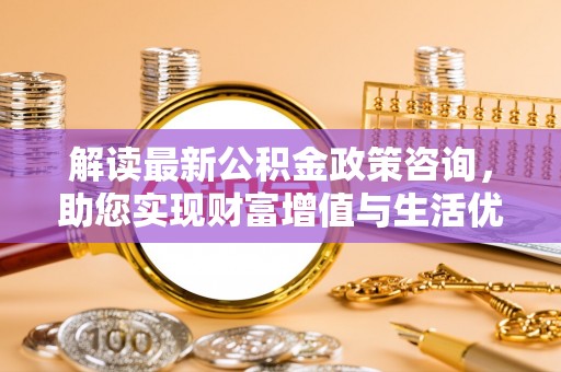 古冶解读最新公积金政策咨询，助您实现财富增值与生活优化