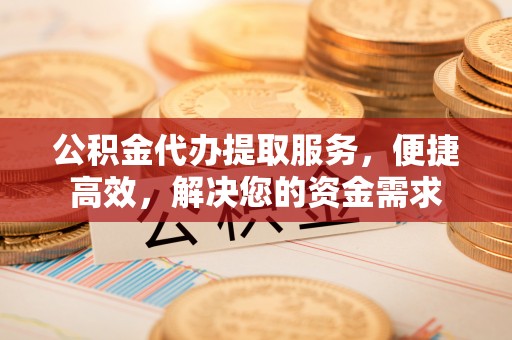 古冶公积金代办提取服务，便捷高效，解决您的资金需求