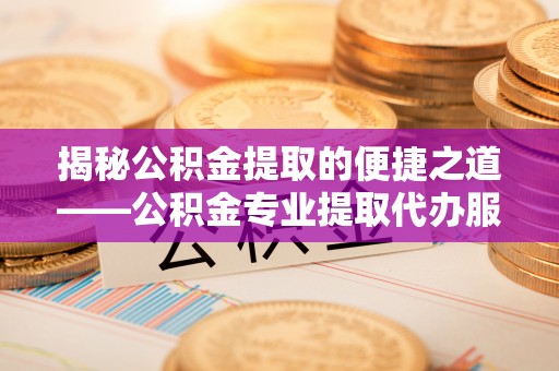 古冶揭秘公积金提取的便捷之道——公积金专业提取代办服务解析