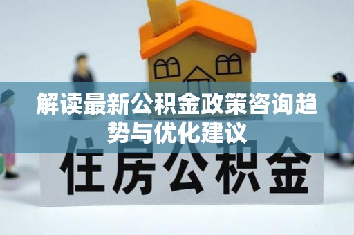 古冶解读最新公积金政策咨询趋势与优化建议