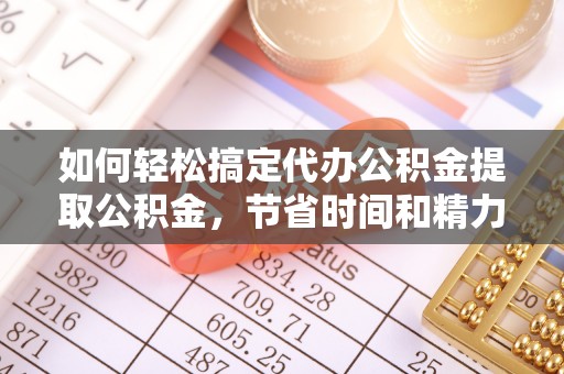 古冶如何轻松搞定代办公积金提取公积金，节省时间和精力的秘密武器