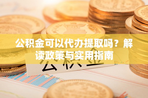 古冶公积金可以代办提取吗？解读政策与实用指南