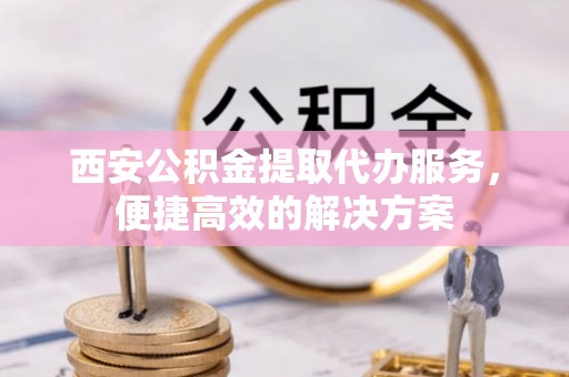古冶西安公积金提取代办服务，便捷高效的解决方案