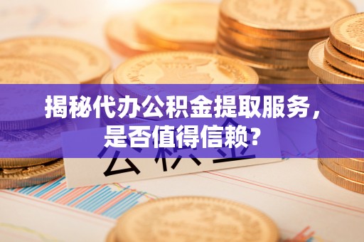 古冶揭秘代办公积金提取服务，是否值得信赖？