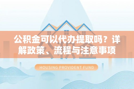 古冶公积金可以代办提取吗？详解政策、流程与注意事项