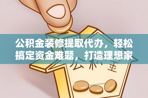 古冶公积金装修提取代办，轻松搞定资金难题，打造理想家居