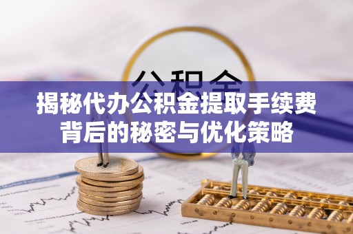古冶揭秘代办公积金提取手续费背后的秘密与优化策略