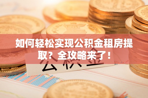 古冶如何轻松实现公积金租房提取？全攻略来了！