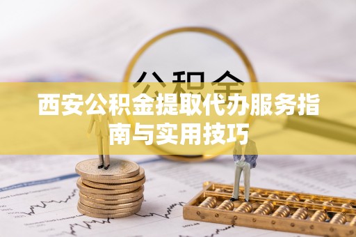 古冶西安公积金提取代办服务指南与实用技巧