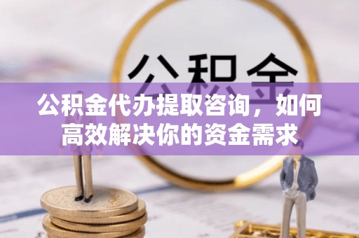 古冶公积金代办提取咨询，如何高效解决你的资金需求