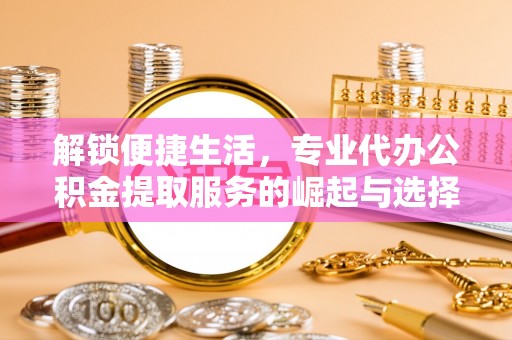 古冶解锁便捷生活，专业代办公积金提取服务的崛起与选择