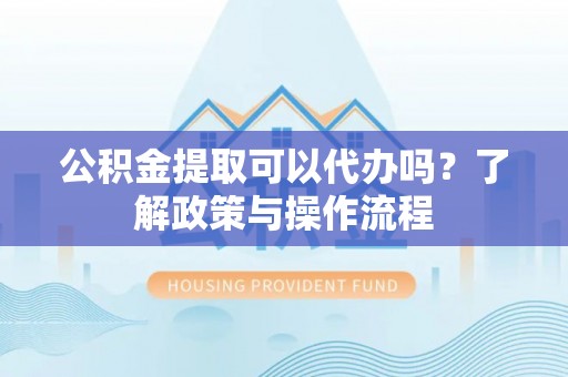 古冶公积金提取可以代办吗？了解政策与操作流程