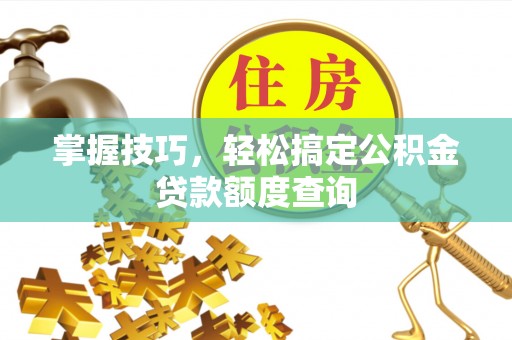古冶掌握技巧，轻松搞定公积金贷款额度查询