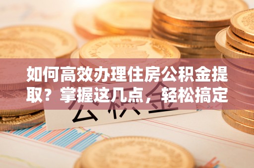 古冶如何高效办理住房公积金提取？掌握这几点，轻松搞定！