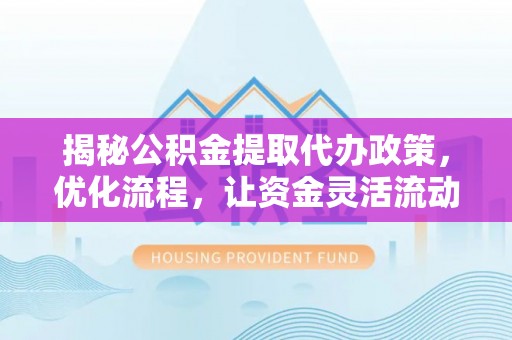 古冶揭秘公积金提取代办政策，优化流程，让资金灵活流动