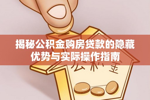 古冶揭秘公积金购房贷款的隐藏优势与实际操作指南