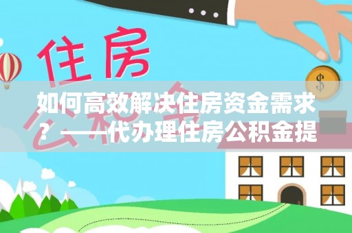古冶如何高效解决住房资金需求？——代办理住房公积金提取服务全解析