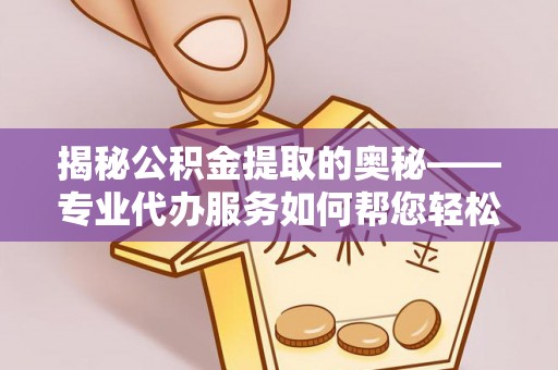 古冶揭秘公积金提取的奥秘——专业代办服务如何帮您轻松搞定