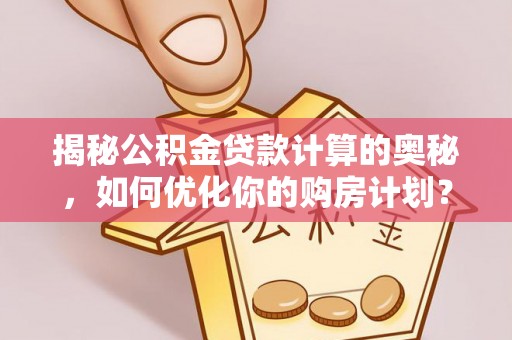 古冶揭秘公积金贷款计算的奥秘，如何优化你的购房计划？