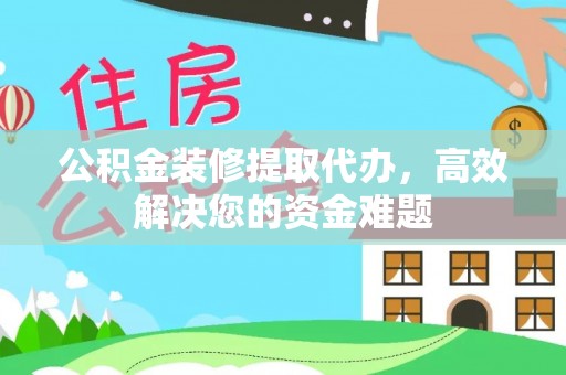 古冶公积金装修提取代办，高效解决您的资金难题