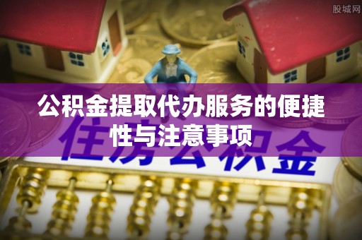 古冶公积金提取代办服务的便捷性与注意事项