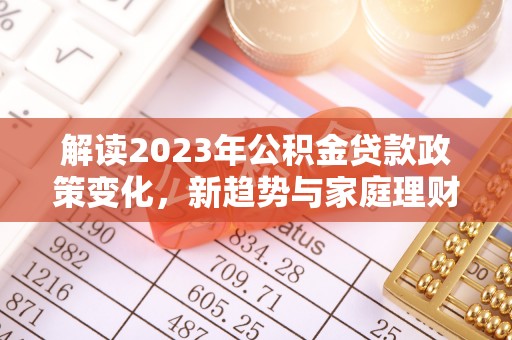 古冶解读2023年公积金贷款政策变化，新趋势与家庭理财规划