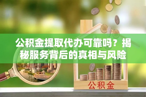 古冶公积金提取代办可靠吗？揭秘服务背后的真相与风险