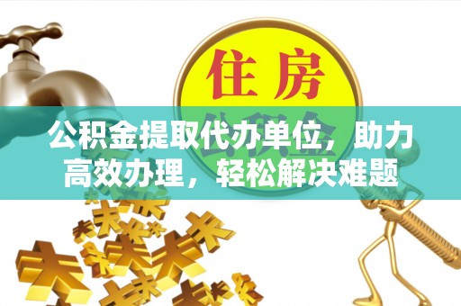 古冶公积金提取代办单位，助力高效办理，轻松解决难题