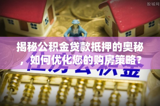 古冶揭秘公积金贷款抵押的奥秘，如何优化您的购房策略？