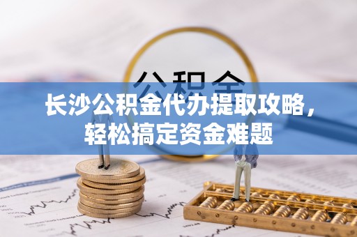 古冶长沙公积金代办提取攻略，轻松搞定资金难题