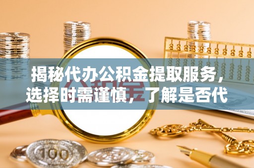 古冶揭秘代办公积金提取服务，选择时需谨慎，了解是否代办公积金提取可靠吗？