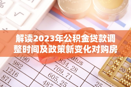 古冶解读2023年公积金贷款调整时间及政策新变化对购房的影响
