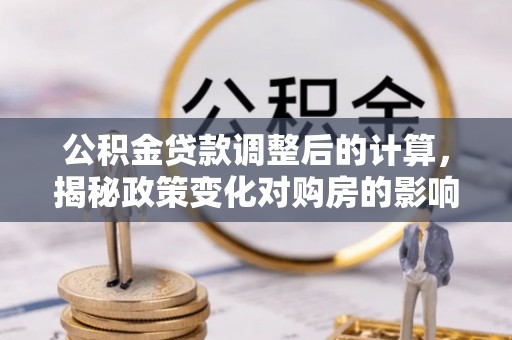 古冶公积金贷款调整后的计算，揭秘政策变化对购房的影响