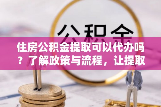 古冶住房公积金提取可以代办吗？了解政策与流程，让提取更便捷