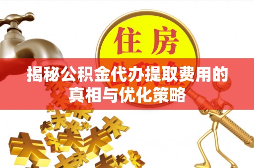 古冶揭秘公积金代办提取费用的真相与优化策略