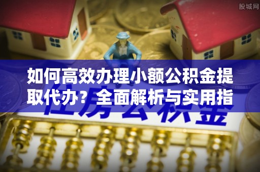 古冶如何高效办理小额公积金提取代办？全面解析与实用指南