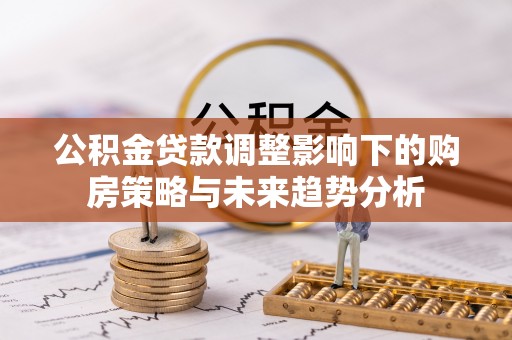 古冶公积金贷款调整影响下的购房策略与未来趋势分析