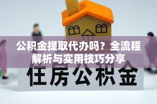 古冶公积金提取代办吗？全流程解析与实用技巧分享
